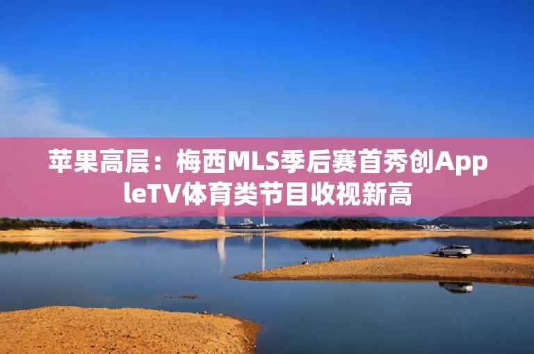 苹果高层：梅西MLS季后赛首秀创AppleTV体育类节目收视新高