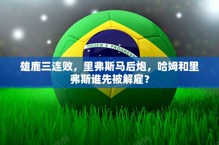 雄鹿三连败，里弗斯马后炮，哈姆和里弗斯谁先被解雇？