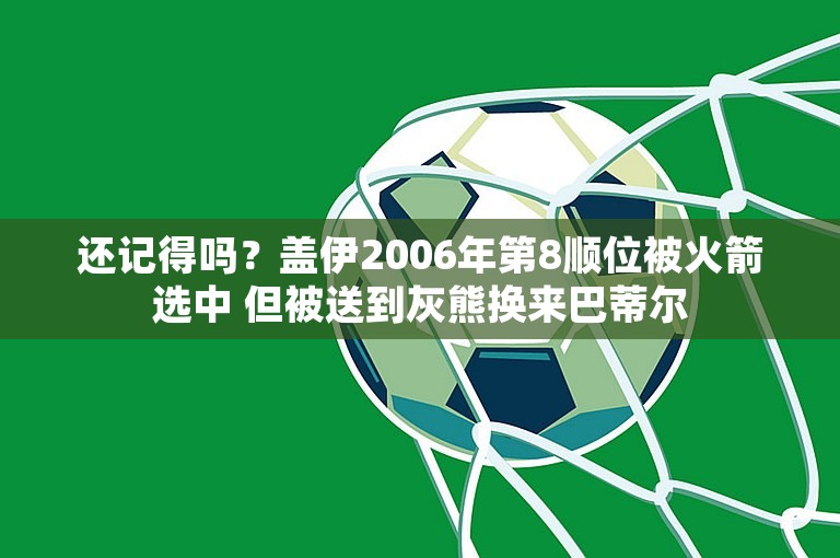 还记得吗？盖伊2006年第8顺位被火箭选中 但被送到灰熊换来巴蒂尔