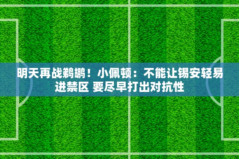 明天再战鹈鹕！小佩顿：不能让锡安轻易进禁区 要尽早打出对抗性