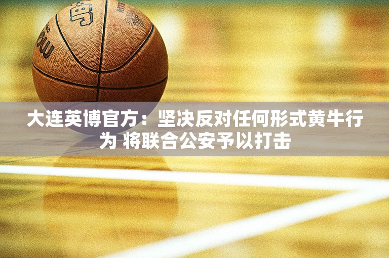 大连英博官方：坚决反对任何形式黄牛行为 将联合公安予以打击