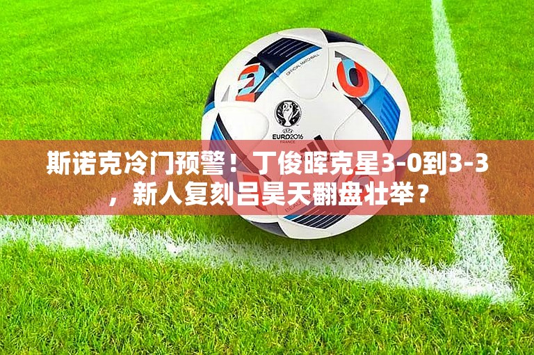 斯诺克冷门预警！丁俊晖克星3-0到3-3，新人复刻吕昊天翻盘壮举？