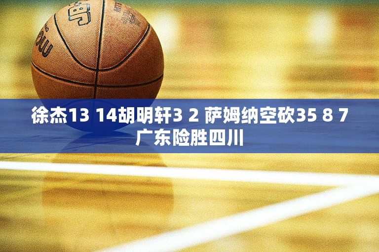 徐杰13 14胡明轩3 2 萨姆纳空砍35 8 7广东险胜四川