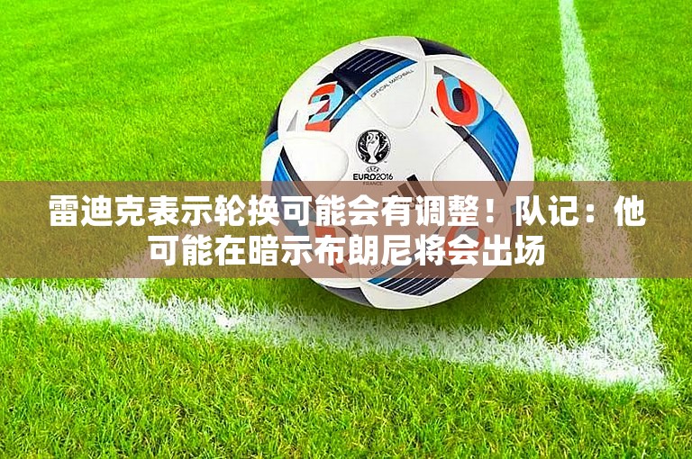 雷迪克表示轮换可能会有调整！队记：他可能在暗示布朗尼将会出场