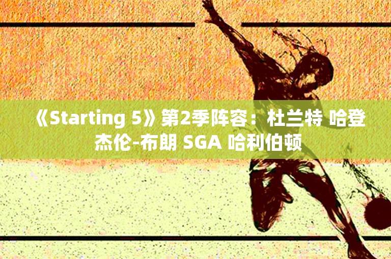 《Starting 5》第2季阵容：杜兰特 哈登 杰伦-布朗 SGA 哈利伯顿