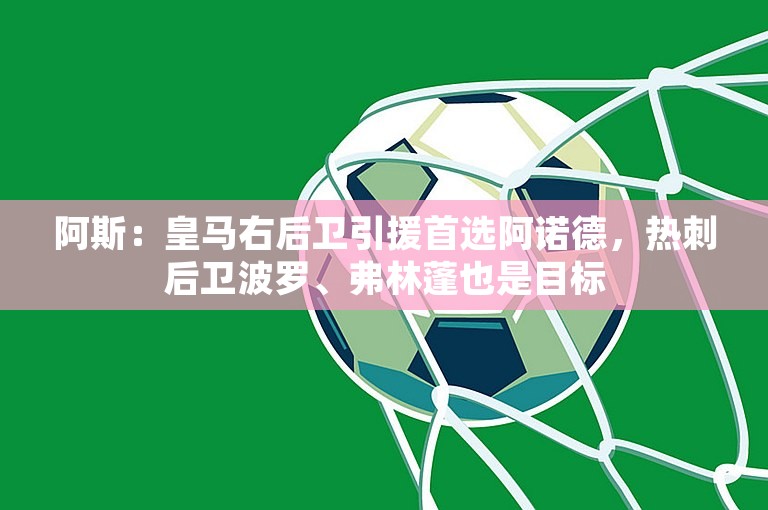 阿斯：皇马右后卫引援首选阿诺德，热刺后卫波罗、弗林蓬也是目标