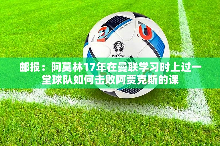 邮报：阿莫林17年在曼联学习时上过一堂球队如何击败阿贾克斯的课