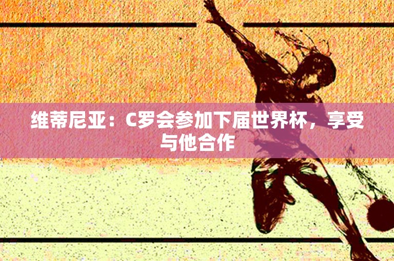 维蒂尼亚：C罗会参加下届世界杯，享受与他合作