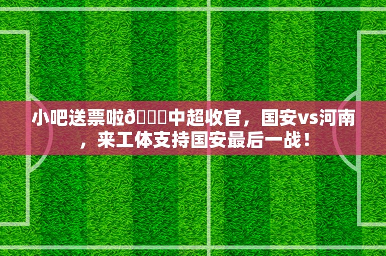 小吧送票啦🎁中超收官，国安vs河南，来工体支持国安最后一战！