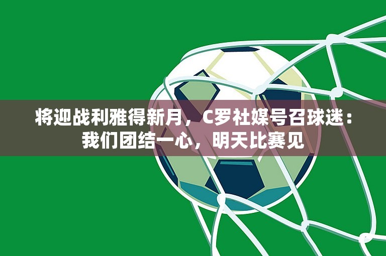 将迎战利雅得新月，C罗社媒号召球迷：我们团结一心，明天比赛见