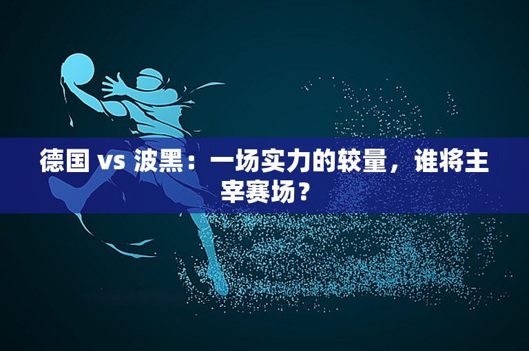 德国 vs 波黑：一场实力的较量，谁将主宰赛场？