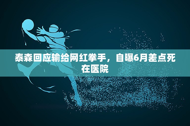 泰森回应输给网红拳手，自曝6月差点死在医院