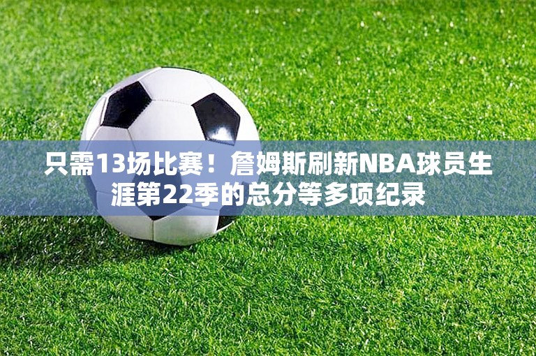 只需13场比赛！詹姆斯刷新NBA球员生涯第22季的总分等多项纪录