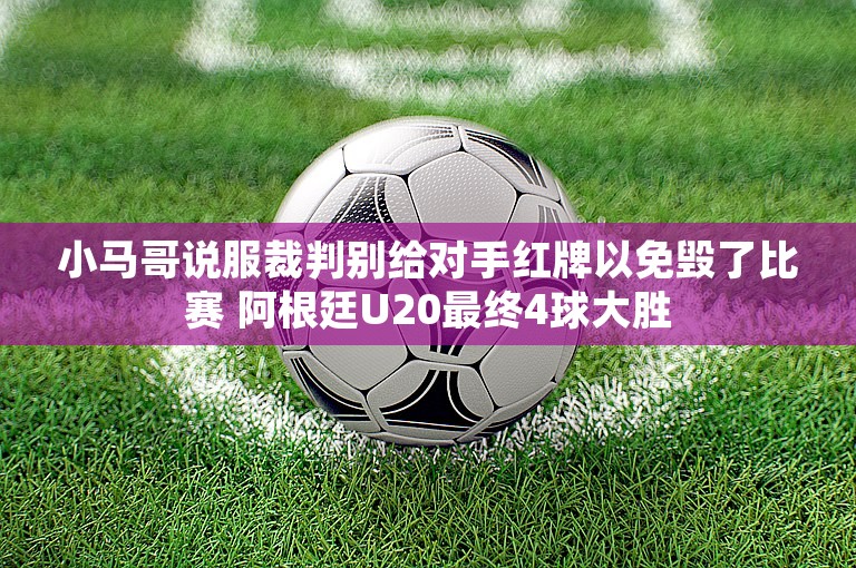 小马哥说服裁判别给对手红牌以免毁了比赛 阿根廷U20最终4球大胜