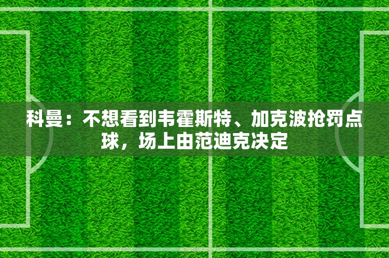 科曼：不想看到韦霍斯特、加克波抢罚点球，场上由范迪克决定