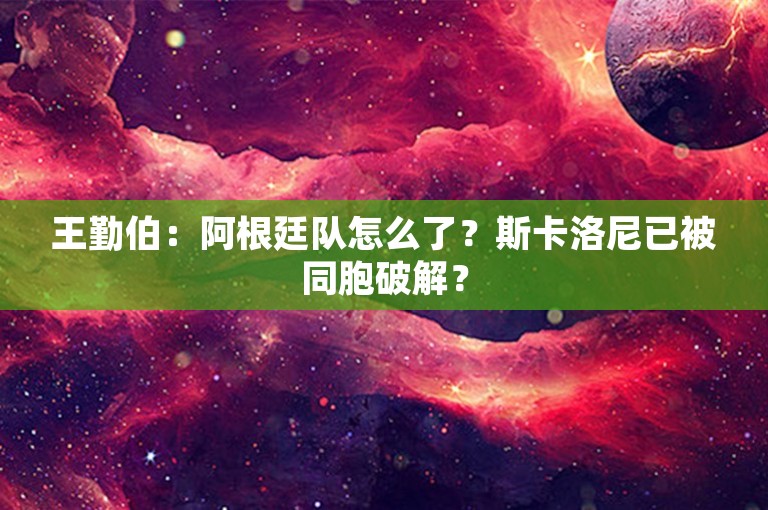 王勤伯：阿根廷队怎么了？斯卡洛尼已被同胞破解？