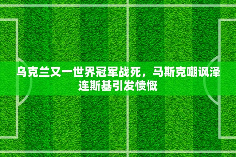 乌克兰又一世界冠军战死，马斯克嘲讽泽连斯基引发愤慨