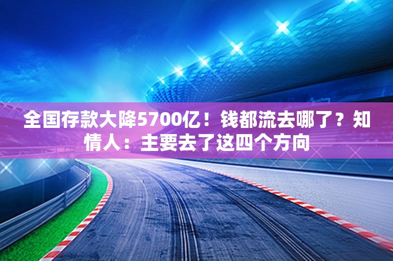 全国存款大降5700亿！钱都流去哪了？知情人：主要去了这四个方向