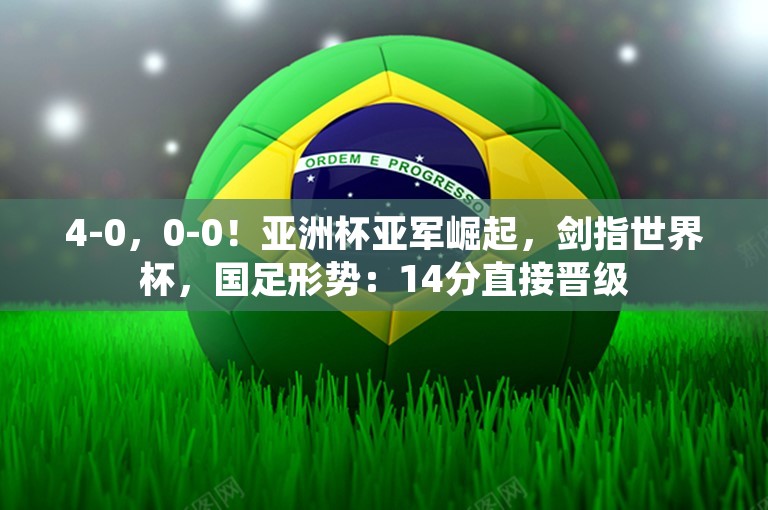 4-0，0-0！亚洲杯亚军崛起，剑指世界杯，国足形势：14分直接晋级