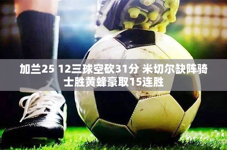 加兰25 12三球空砍31分 米切尔缺阵骑士胜黄蜂豪取15连胜