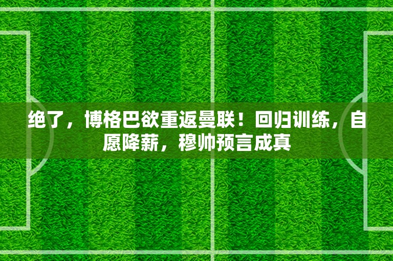 绝了，博格巴欲重返曼联！回归训练，自愿降薪，穆帅预言成真