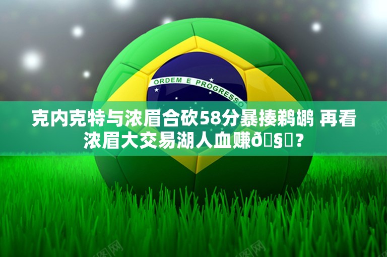 克内克特与浓眉合砍58分暴揍鹈鹕 再看浓眉大交易湖人血赚🧐？