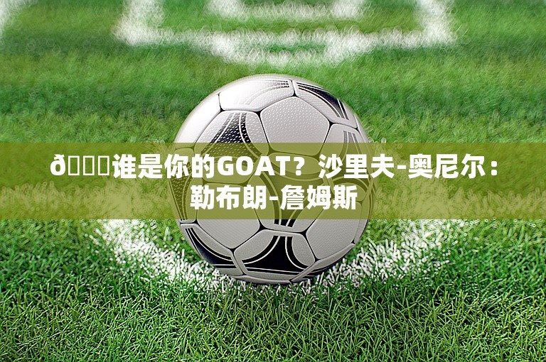 🐐谁是你的GOAT？沙里夫-奥尼尔：勒布朗-詹姆斯