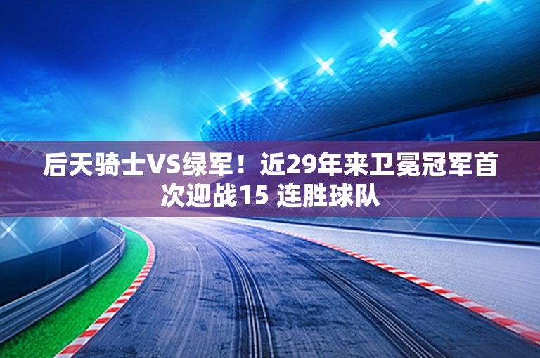 后天骑士VS绿军！近29年来卫冕冠军首次迎战15 连胜球队