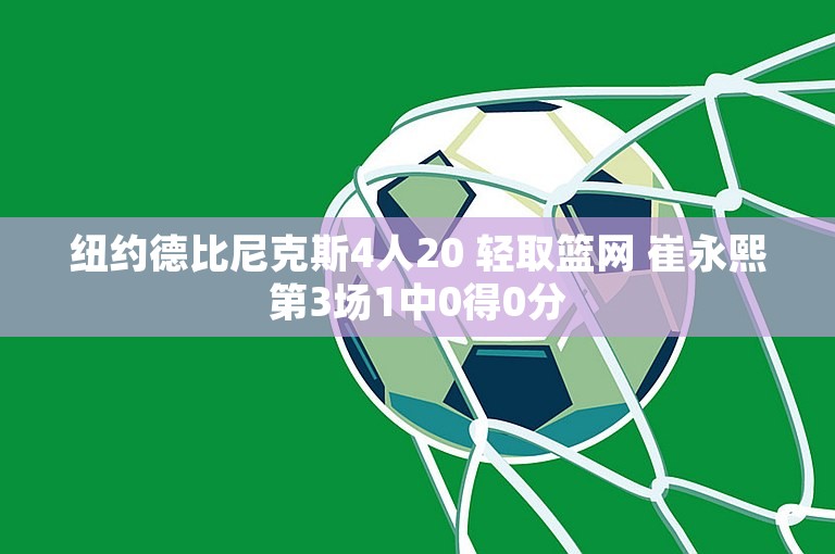 纽约德比尼克斯4人20 轻取篮网 崔永熙第3场1中0得0分