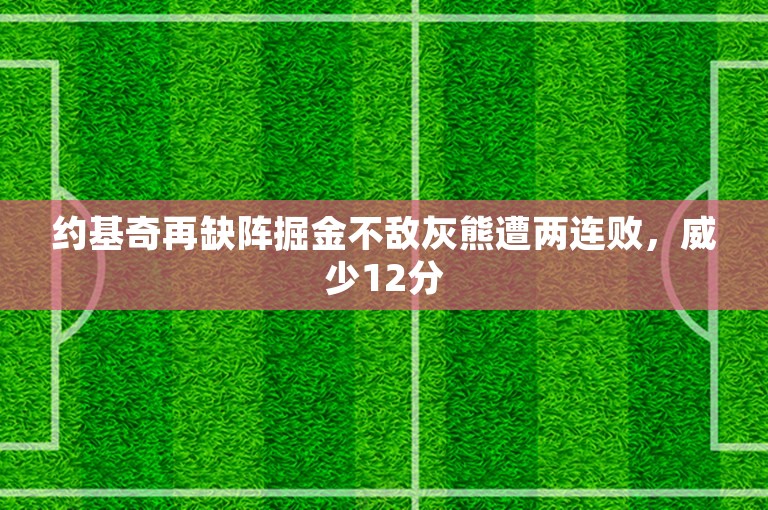 约基奇再缺阵掘金不敌灰熊遭两连败，威少12分