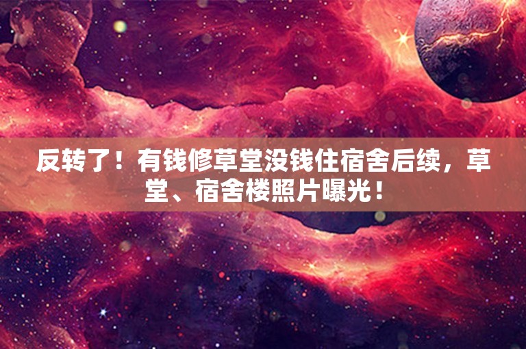 反转了！有钱修草堂没钱住宿舍后续，草堂、宿舍楼照片曝光！