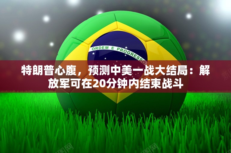 特朗普心腹，预测中美一战大结局：解放军可在20分钟内结束战斗