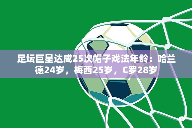 足坛巨星达成25次帽子戏法年龄：哈兰德24岁，梅西25岁，C罗28岁