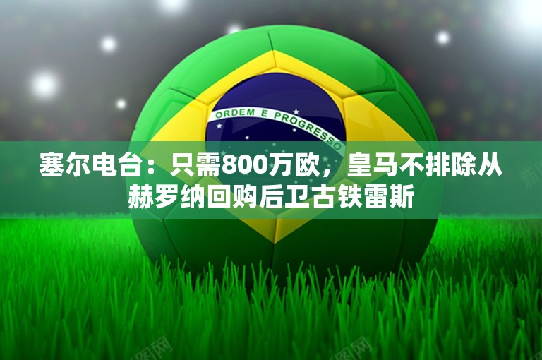 塞尔电台：只需800万欧，皇马不排除从赫罗纳回购后卫古铁雷斯