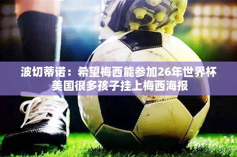 波切蒂诺：希望梅西能参加26年世界杯 美国很多孩子挂上梅西海报