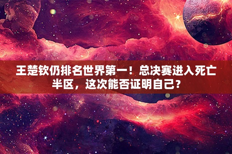 王楚钦仍排名世界第一！总决赛进入死亡半区，这次能否证明自己？