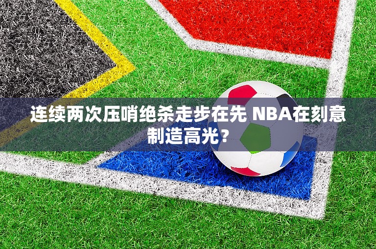 连续两次压哨绝杀走步在先 NBA在刻意制造高光？