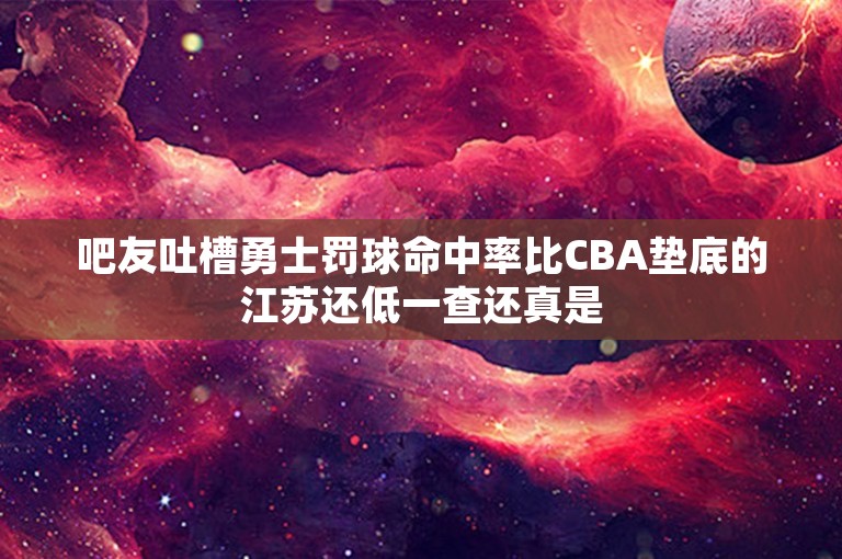 吧友吐槽勇士罚球命中率比CBA垫底的江苏还低一查还真是