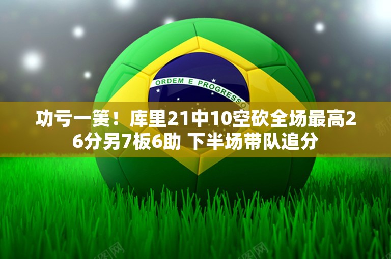 功亏一篑！库里21中10空砍全场最高26分另7板6助 下半场带队追分