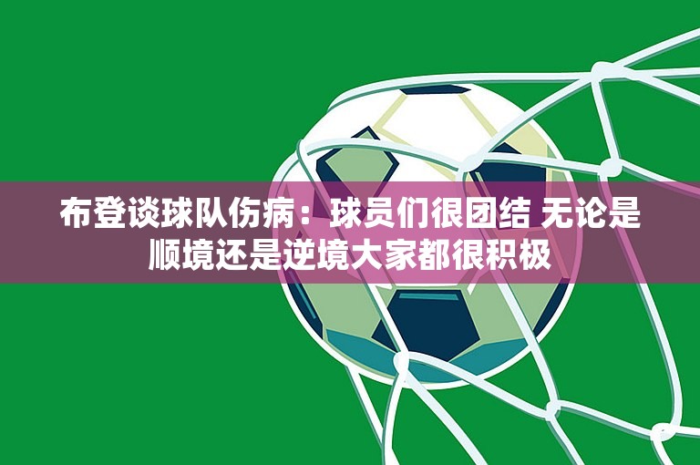 布登谈球队伤病：球员们很团结 无论是顺境还是逆境大家都很积极