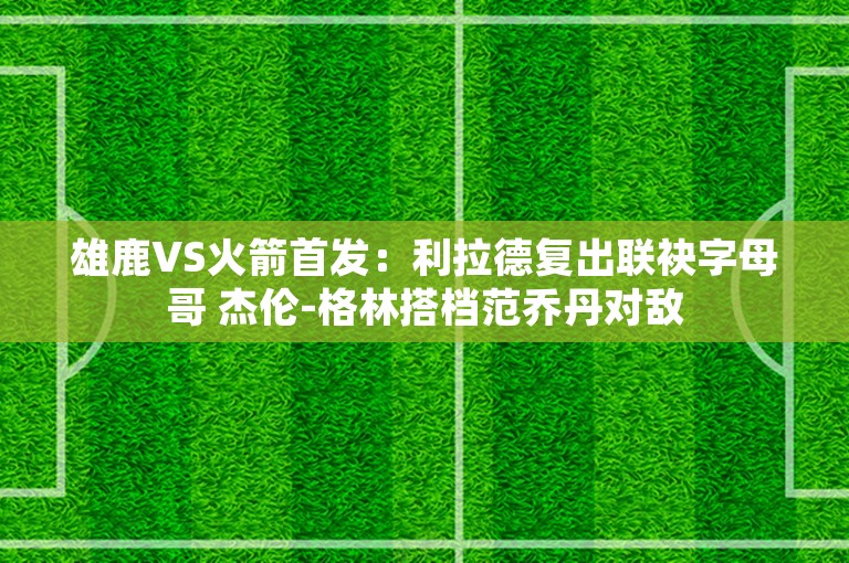 雄鹿VS火箭首发：利拉德复出联袂字母哥 杰伦-格林搭档范乔丹对敌