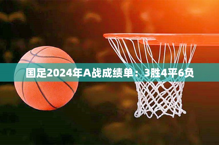 国足2024年A战成绩单：3胜4平6负