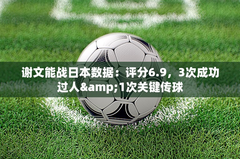 谢文能战日本数据：评分6.9，3次成功过人&1次关键传球