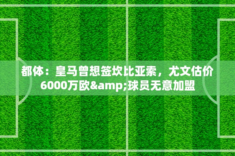 都体：皇马曾想签坎比亚索，尤文估价6000万欧&球员无意加盟