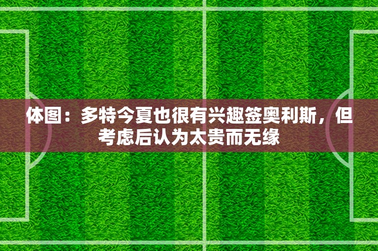 体图：多特今夏也很有兴趣签奥利斯，但考虑后认为太贵而无缘