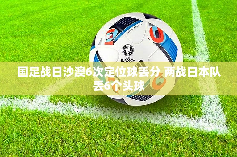 国足战日沙澳6次定位球丢分 两战日本队丢6个头球