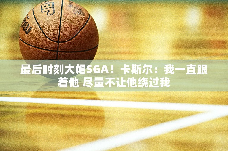 最后时刻大帽SGA！卡斯尔：我一直跟着他 尽量不让他绕过我