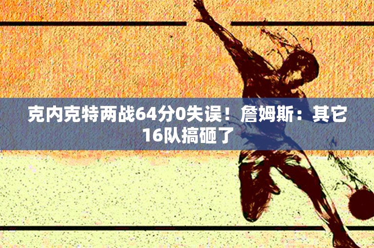 克内克特两战64分0失误！詹姆斯：其它16队搞砸了