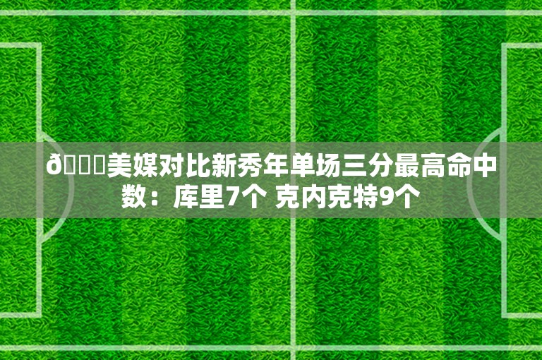 👀美媒对比新秀年单场三分最高命中数：库里7个 克内克特9个