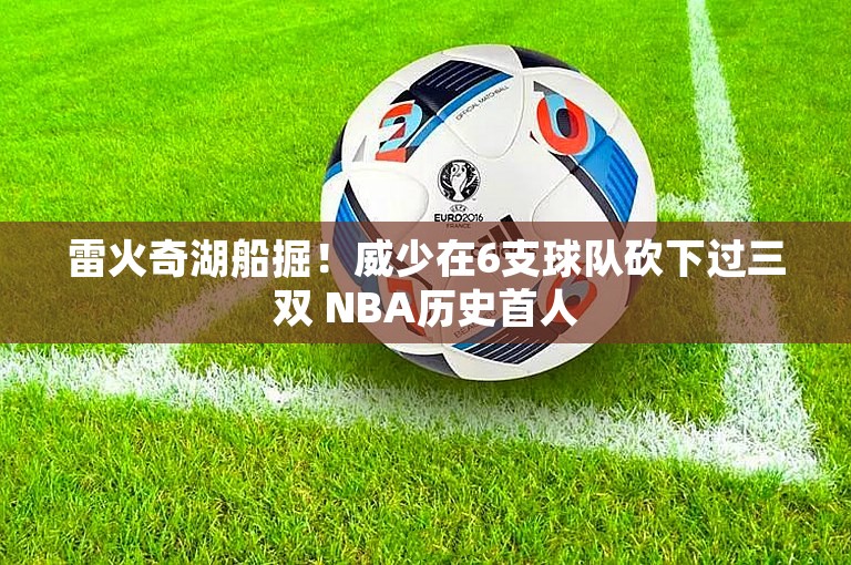 雷火奇湖船掘！威少在6支球队砍下过三双 NBA历史首人